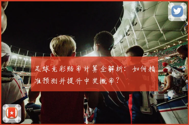 足球竞彩赔率计算全解析：如何精准预测并提升中奖概率？