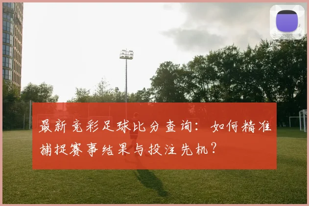 最新竞彩足球比分查询：如何精准捕捉赛事结果与投注先机？