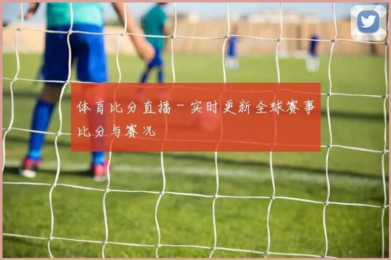 体育比分直播 - 实时更新全球赛事比分与赛况