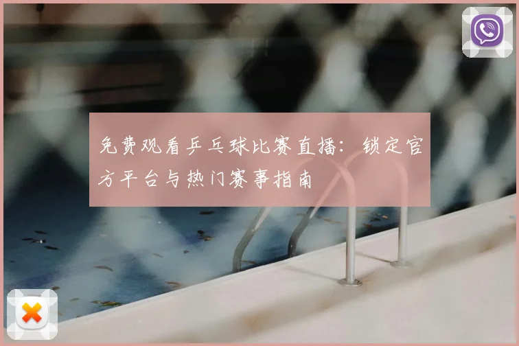 免费观看乒乓球比赛直播：锁定官方平台与热门赛事指南
