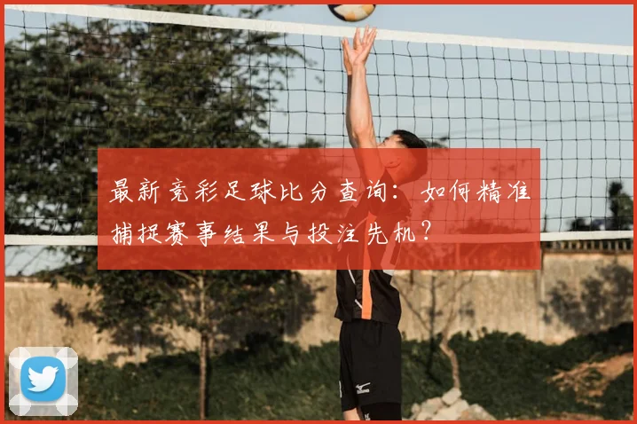 最新竞彩足球比分查询：如何精准捕捉赛事结果与投注先机？