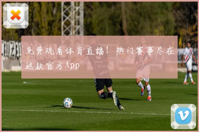 免费观看体育直播！热门赛事尽在这款官方App